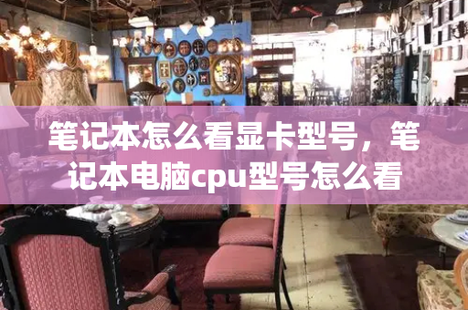 笔记本怎么看显卡型号，笔记本电脑cpu型号怎么看-第1张图片-星选测评