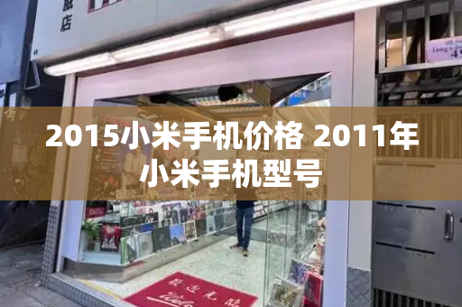 2015小米手机价格 2011年小米手机型号