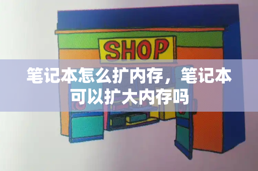 笔记本怎么扩内存，笔记本可以扩大内存吗-第1张图片-星选测评
