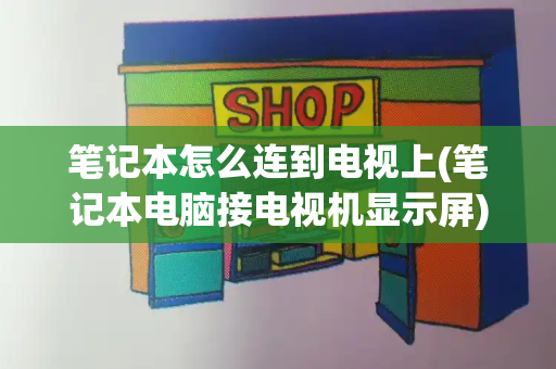 笔记本怎么连到电视上(笔记本电脑接电视机显示屏)