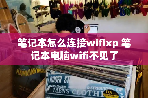 笔记本怎么连接wifixp 笔记本电脑wifi不见了