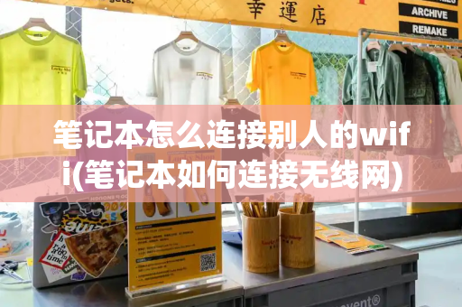 笔记本怎么连接别人的wifi(笔记本如何连接无线网)