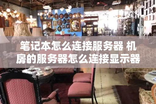 笔记本怎么连接服务器 机房的服务器怎么连接显示器-第1张图片-星选测评