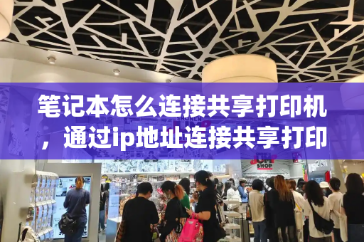 笔记本怎么连接共享打印机，通过ip地址连接共享打印机步骤-第1张图片-星选测评