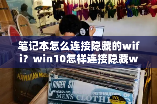 笔记本怎么连接隐藏的wifi？win10怎样连接隐藏wifi