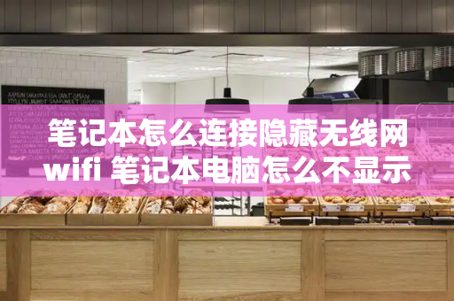 笔记本怎么连接隐藏无线网wifi 笔记本电脑怎么不显示无线网wifi