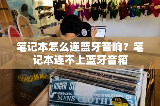 笔记本怎么连蓝牙音响？笔记本连不上蓝牙音箱-第1张图片-星选测评