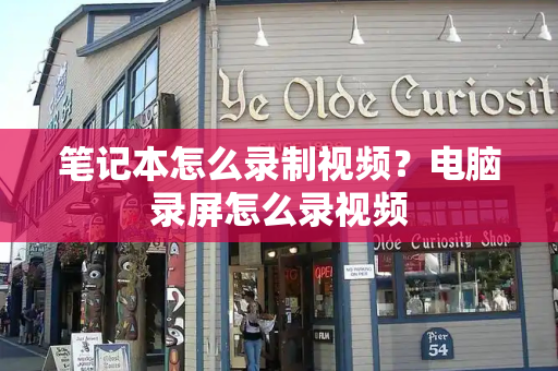 笔记本怎么录制视频？电脑录屏怎么录视频