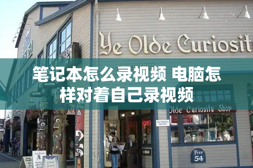 笔记本怎么录视频 电脑怎样对着自己录视频