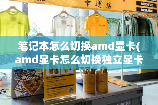笔记本怎么切换amd显卡(amd显卡怎么切换独立显卡)