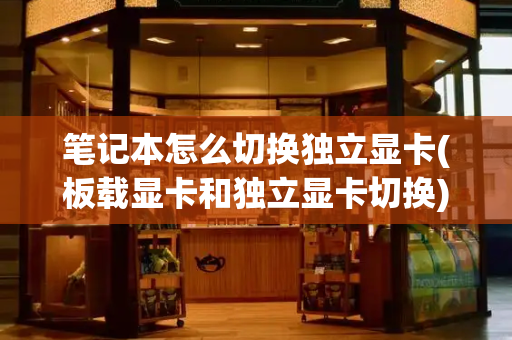 笔记本怎么切换独立显卡(板载显卡和独立显卡切换)