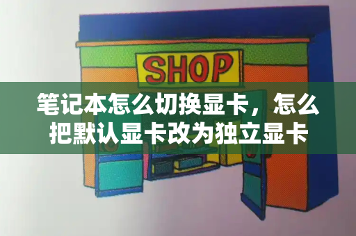笔记本怎么切换显卡，怎么把默认显卡改为独立显卡-第1张图片-星选测评