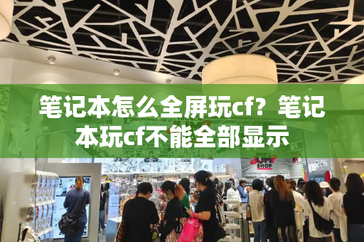 笔记本怎么全屏玩cf？笔记本玩cf不能全部显示
