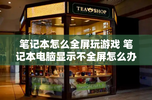 笔记本怎么全屏玩游戏 笔记本电脑显示不全屏怎么办