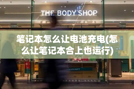 笔记本怎么让电池充电(怎么让笔记本合上也运行)-第1张图片-星选测评