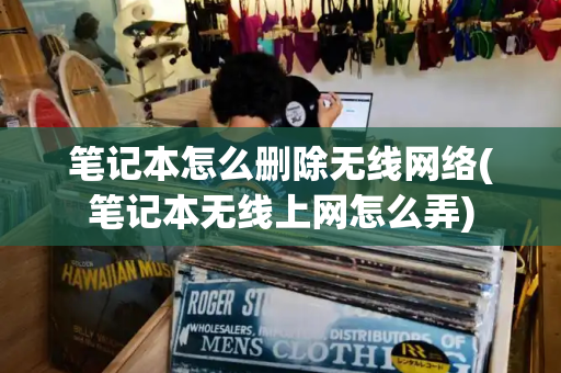 笔记本怎么删除无线网络(笔记本无线上网怎么弄)