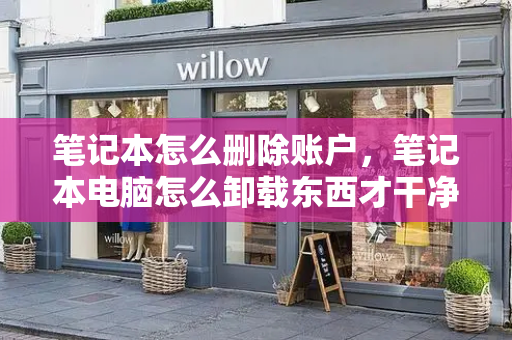 笔记本怎么删除账户，笔记本电脑怎么卸载东西才干净