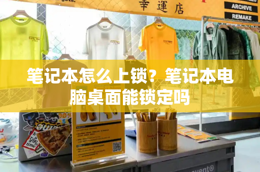 笔记本怎么上锁？笔记本电脑桌面能锁定吗