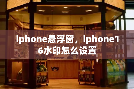 iphone悬浮窗，iphone16水印怎么设置-第1张图片-星选测评