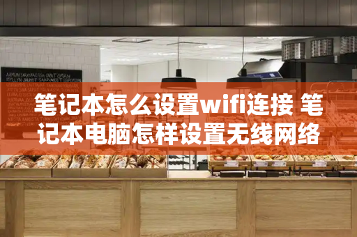 笔记本怎么设置wifi连接 笔记本电脑怎样设置无线网络连接-第1张图片-星选测评