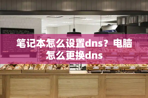 笔记本怎么设置dns？电脑怎么更换dns
