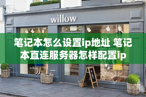 笔记本怎么设置ip地址 笔记本直连服务器怎样配置ip-第1张图片-星选测评