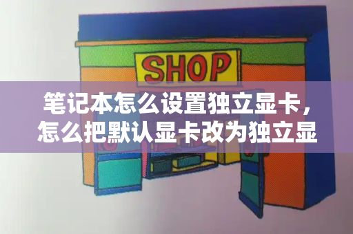 笔记本怎么设置独立显卡，怎么把默认显卡改为独立显卡