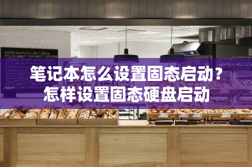 笔记本怎么设置固态启动？怎样设置固态硬盘启动