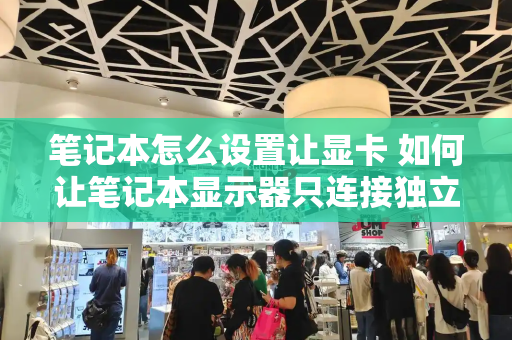 笔记本怎么设置让显卡 如何让笔记本显示器只连接独立显卡-第1张图片-星选测评