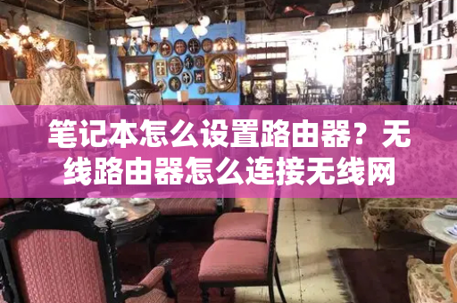 笔记本怎么设置路由器？无线路由器怎么连接无线网