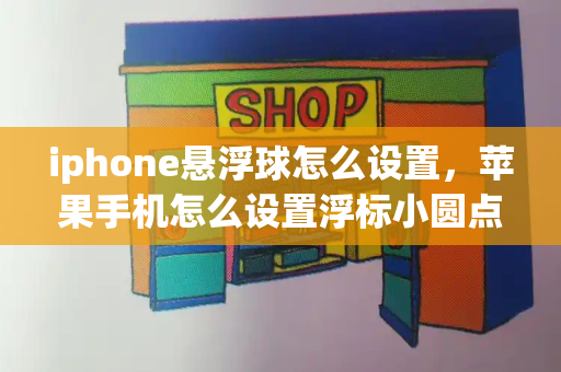 iphone悬浮球怎么设置，苹果手机怎么设置浮标小圆点