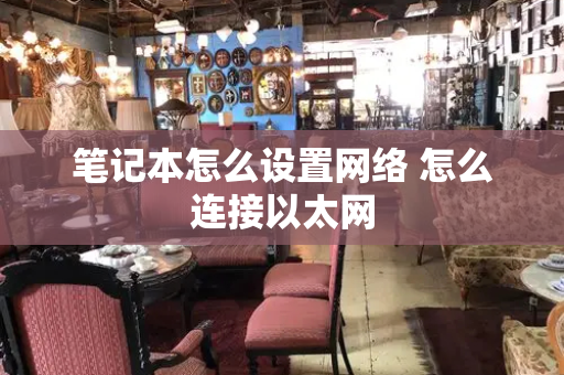 笔记本怎么设置网络 怎么连接以太网-第1张图片-星选测评