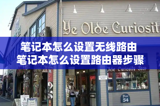 笔记本怎么设置无线路由 笔记本怎么设置路由器步骤图解法