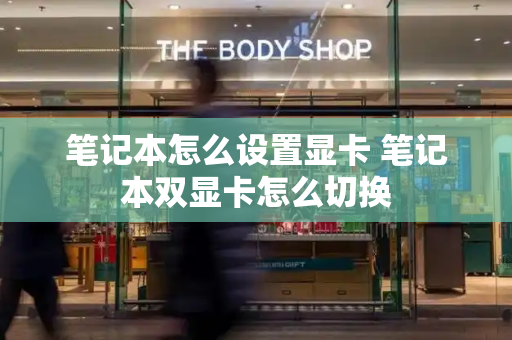 笔记本怎么设置显卡 笔记本双显卡怎么切换-第1张图片-星选测评