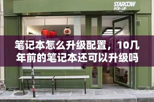 笔记本怎么升级配置，10几年前的笔记本还可以升级吗-第1张图片-星选测评