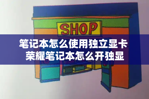 笔记本怎么使用独立显卡 荣耀笔记本怎么开独显-第1张图片-星选测评