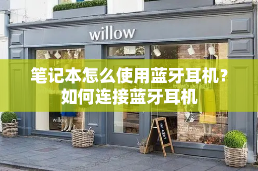 笔记本怎么使用蓝牙耳机？如何连接蓝牙耳机