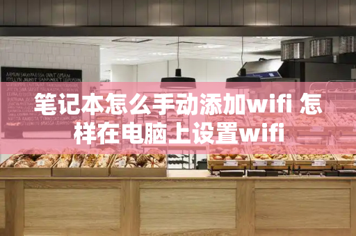笔记本怎么手动添加wifi 怎样在电脑上设置wifi