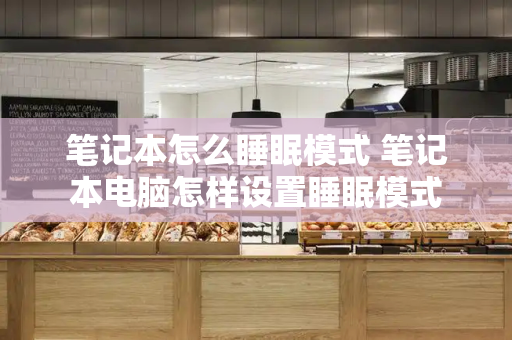 笔记本怎么睡眠模式 笔记本电脑怎样设置睡眠模式-第1张图片-星选测评