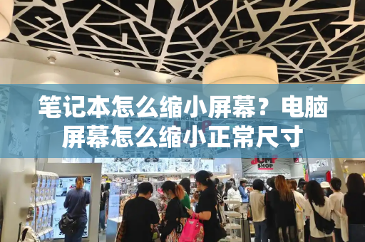 笔记本怎么缩小屏幕？电脑屏幕怎么缩小正常尺寸