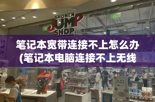 笔记本宽带连接不上怎么办(笔记本电脑连接不上无线)