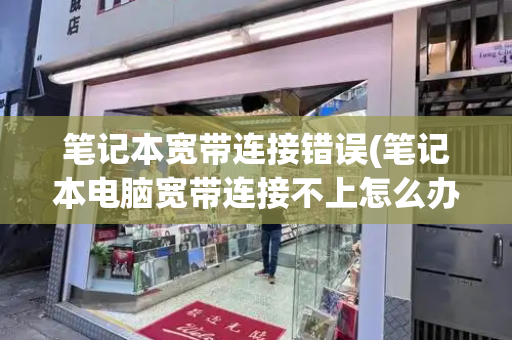 笔记本宽带连接错误(笔记本电脑宽带连接不上怎么办)