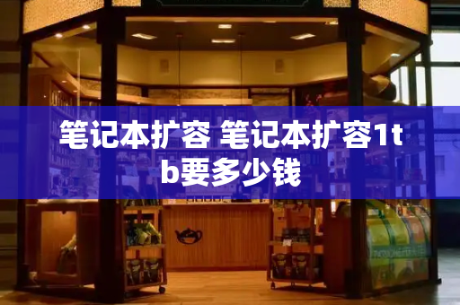 笔记本扩容 笔记本扩容1tb要多少钱-第1张图片-星选测评