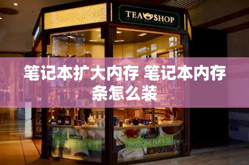 笔记本扩大内存 笔记本内存条怎么装-第1张图片-星选测评