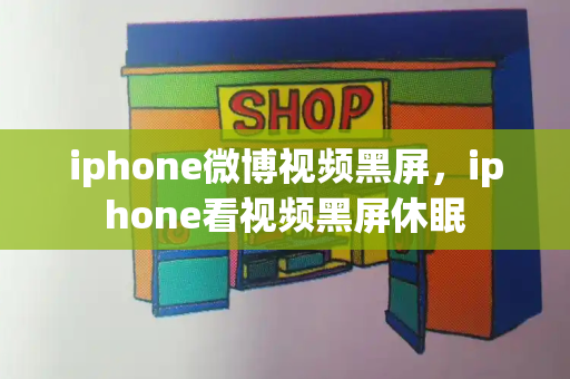 iphone微博视频黑屏，iphone看视频黑屏休眠