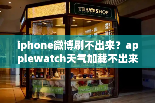 iphone微博刷不出来？applewatch天气加载不出来
