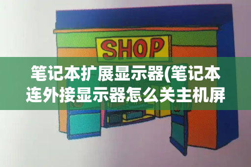 笔记本扩展显示器(笔记本连外接显示器怎么关主机屏幕)