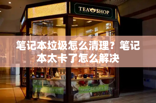 笔记本垃圾怎么清理？笔记本太卡了怎么解决-第1张图片-星选测评