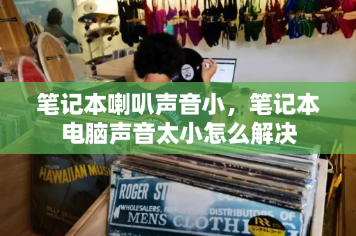 笔记本喇叭声音小，笔记本电脑声音太小怎么解决-第1张图片-星选测评