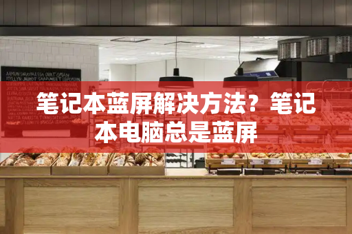 笔记本蓝屏解决方法？笔记本电脑总是蓝屏-第1张图片-星选测评